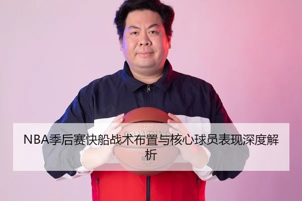 NBA季后赛快船战术布置与核心球员表现深度解析